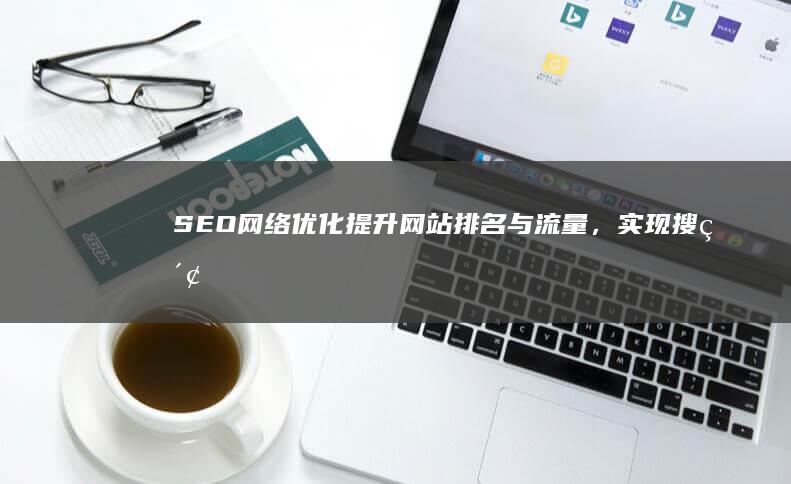 SEO网络优化：提升网站排名与流量，实现搜索引擎营销效果